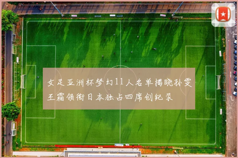 女足亚洲杯梦幻11人名单揭晓孙雯王霜领衔日本独占四席创纪录