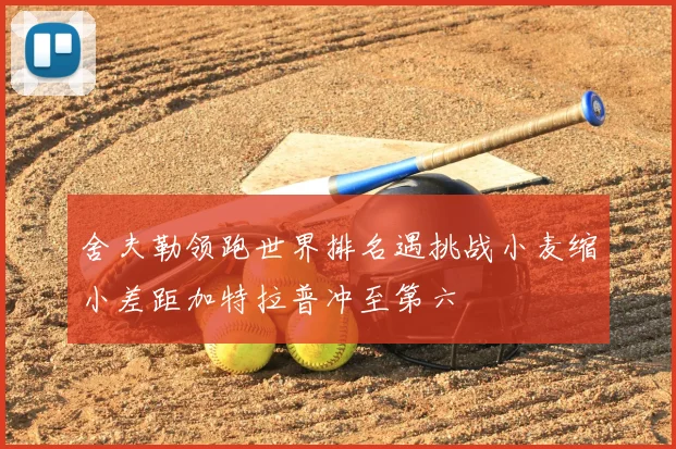 舍夫勒领跑世界排名遇挑战小麦缩小差距加特拉普冲至第六