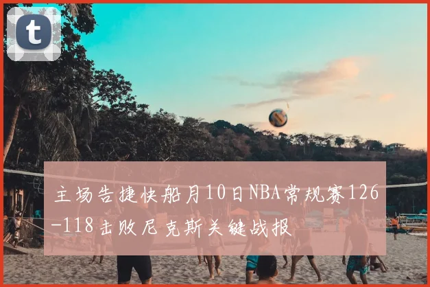 主场告捷快船月10日NBA常规赛126-118击败尼克斯关键战报