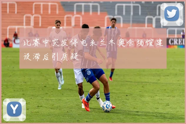 比赛中突发停电米兰冬奥会场馆建设滞后引质疑