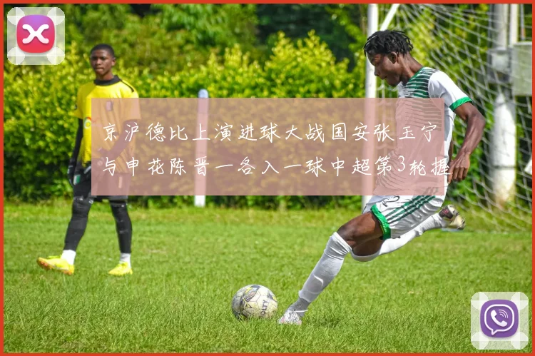 京沪德比上演进球大战国安张玉宁与申花陈晋一各入一球中超第3轮握手言和