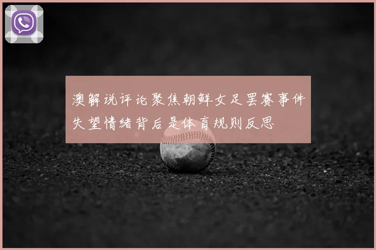 澳解说评论聚焦朝鲜女足罢赛事件失望情绪背后是体育规则反思