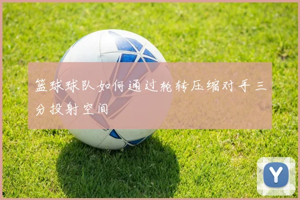 篮球球队如何通过轮转压缩对手三分投射空间