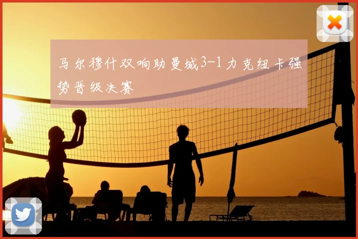 马尔穆什双响助曼城3-1力克纽卡强势晋级决赛