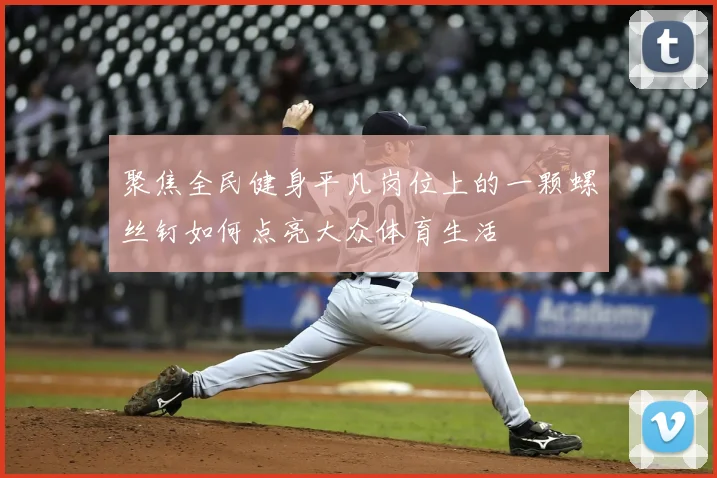 聚焦全民健身平凡岗位上的一颗螺丝钉如何点亮大众体育生活