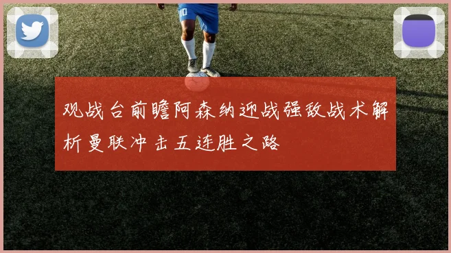 观战台前瞻阿森纳迎战强敌战术解析曼联冲击五连胜之路