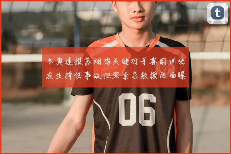 冬奥速报苏翊鸣关键对手赛前训练发生摔伤事故担架紧急救援画面曝光