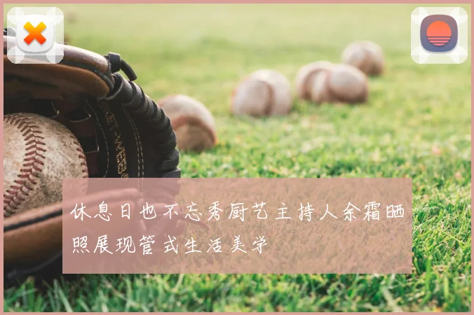 休息日也不忘秀厨艺主持人余霜晒照展现管式生活美学