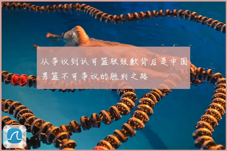 从争议到认可篮联致歉背后是中国男篮不可争议的胜利之路