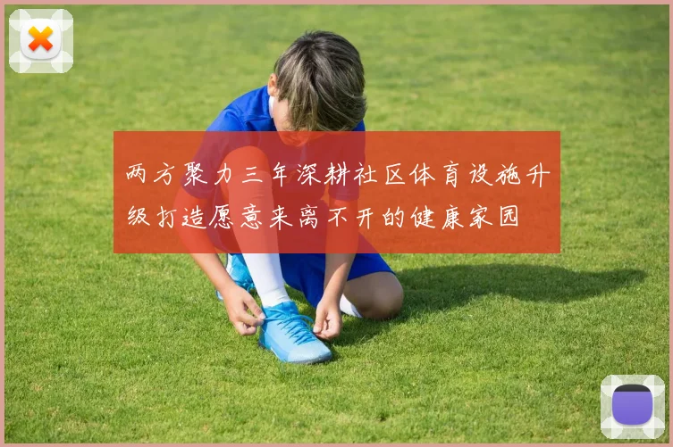 两方聚力三年深耕社区体育设施升级打造愿意来离不开的健康家园