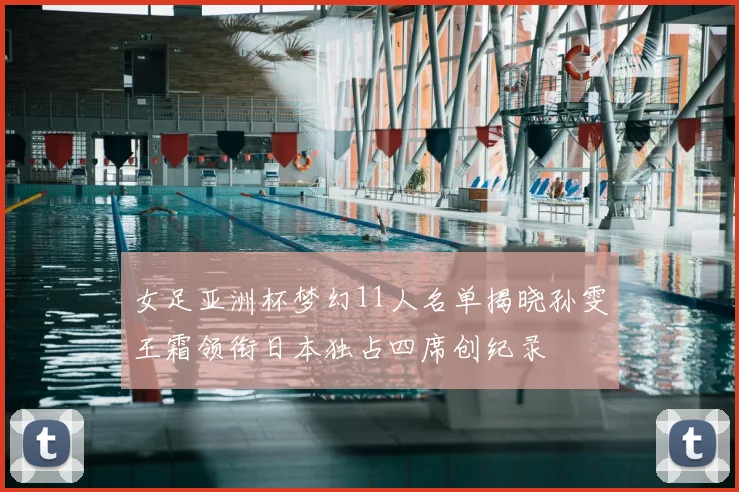 女足亚洲杯梦幻11人名单揭晓孙雯王霜领衔日本独占四席创纪录