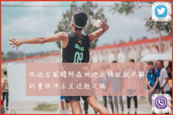 观战台前瞻阿森纳迎战强敌战术解析曼联冲击五连胜之路