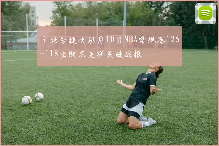 主场告捷快船月10日NBA常规赛126-118击败尼克斯关键战报