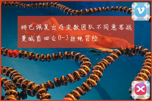 姆巴佩复出存变数团队不同意客战曼城首回合0-3拒绝冒险
