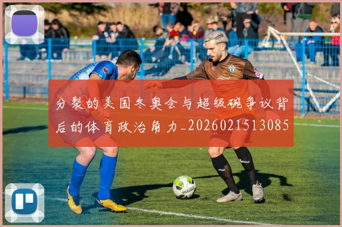 分裂的美国冬奥会与超级碗争议背后的体育政治角力_20260215130851
