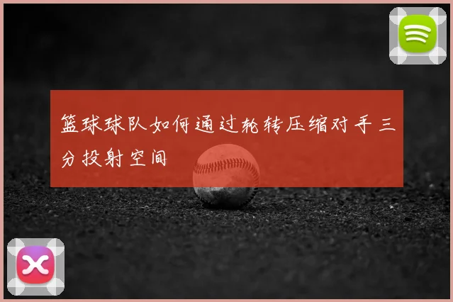 篮球球队如何通过轮转压缩对手三分投射空间
