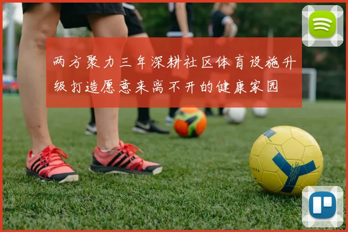 两方聚力三年深耕社区体育设施升级打造愿意来离不开的健康家园