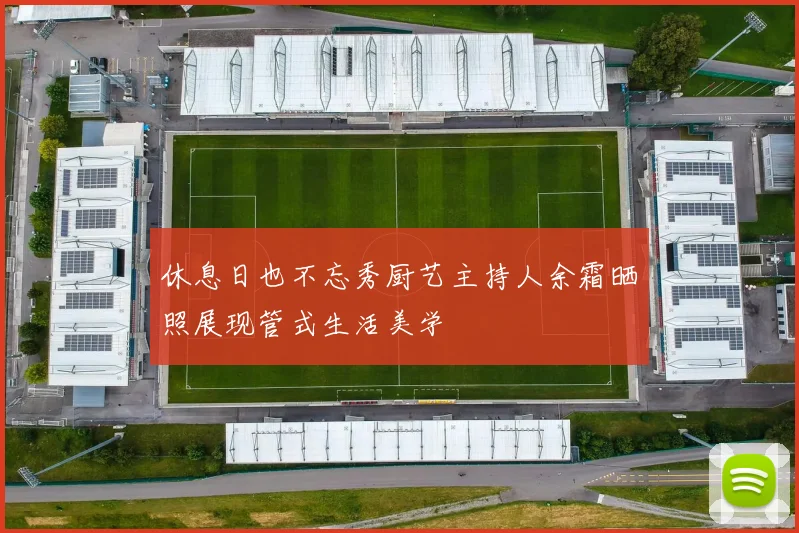 休息日也不忘秀厨艺主持人余霜晒照展现管式生活美学