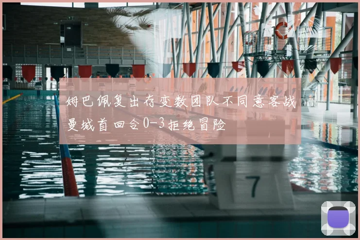 姆巴佩复出存变数团队不同意客战曼城首回合0-3拒绝冒险